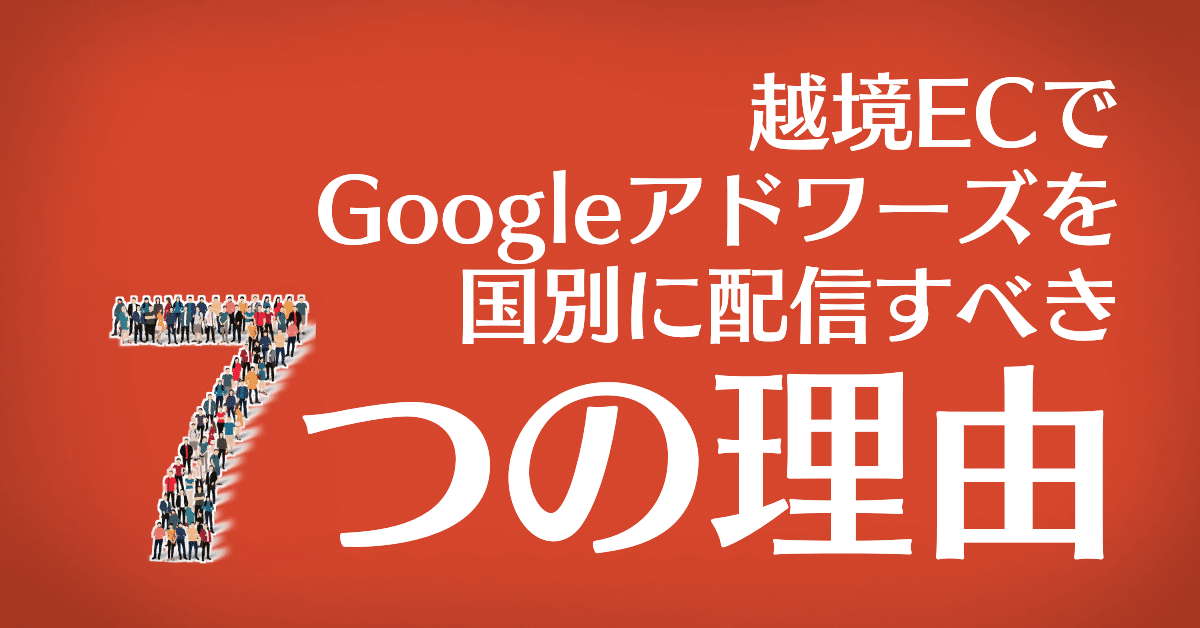 越境ECでGoogleアドワーズを国別に配信すべき7つの理由