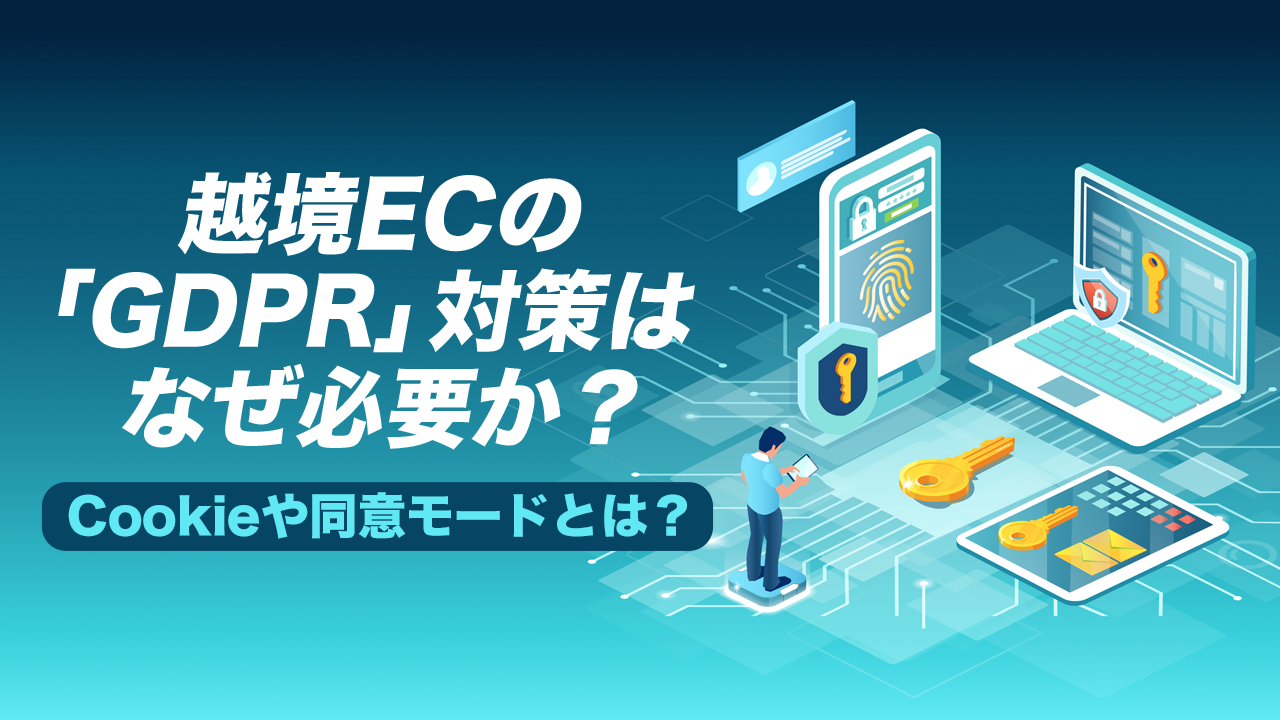 越境ECの「GDPR」対策はなぜ必要か?Cookieや同意モードとは?
